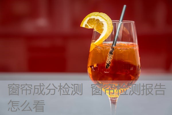 窗帘成分检测 窗帘检测报告怎么看 窗帘成分检测 窗帘检测报告怎么看