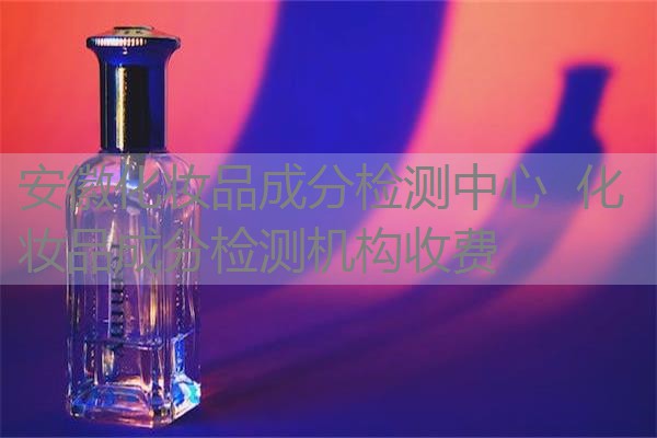安徽化妆品成分检测中心 化妆品成分检测机构收费 安徽化妆品成分检测中心 化妆品成分检测机构收费