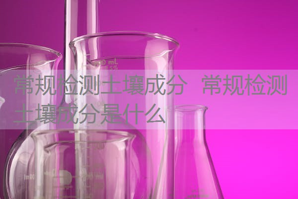 常规检测土壤成分 常规检测土壤成分是什么 常规检测土壤成分 常规检测土壤成分是什么