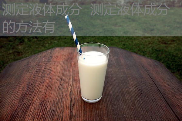 测定液体成分 测定液体成分的方法有 测定液体成分 测定液体成分的方法有