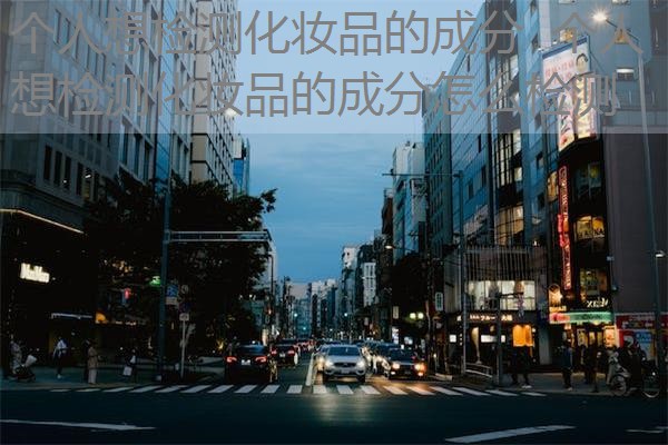 个人想检测化妆品的成分  个人想检测化妆品的成分怎么检测