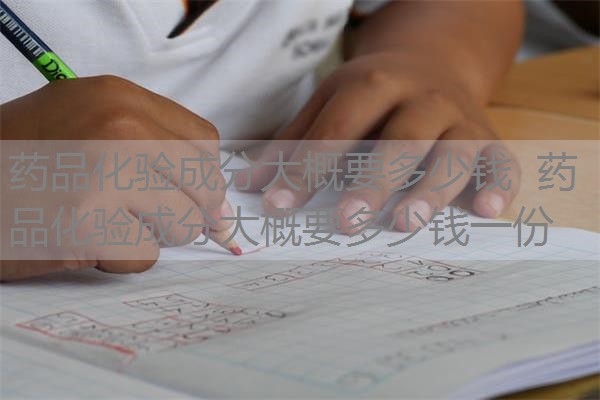 药品化验成分大概要多少钱 药品化验成分大概要多少钱一份 药品化验成分大概要多少钱 药品化验成分大概要多少钱一份