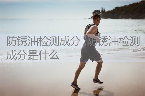 防锈油检测成分 防锈油检测成分是什么 防锈油检测成分 防锈油检测成分是什么