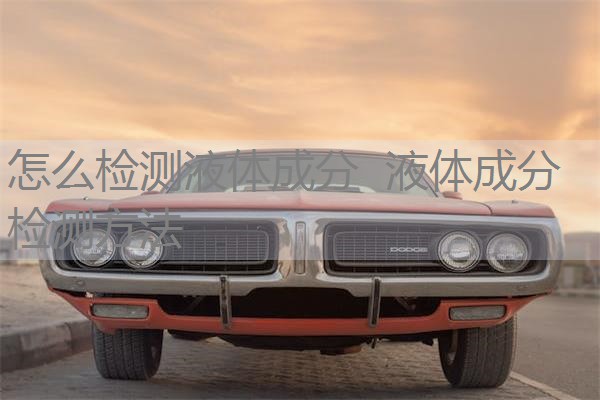 怎么检测液体成分 液体成分检测方法 怎么检测液体成分 液体成分检测方法