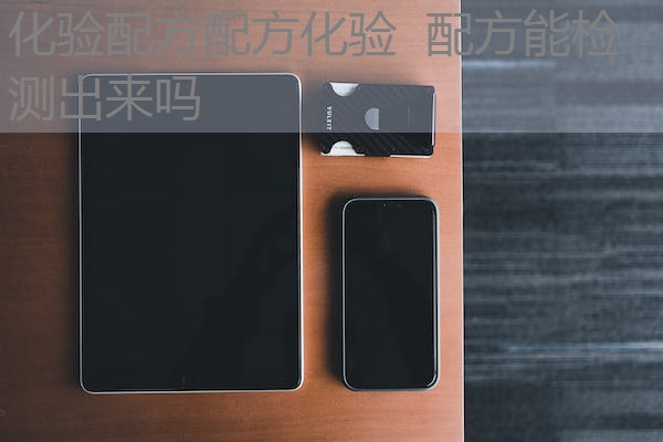 化验配方配方化验 配方能检测出来吗 化验配方配方化验 配方能检测出来吗