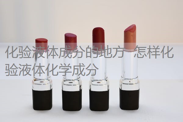 化验液体成分的地方 怎样化验液体化学成分 化验液体成分的地方 怎样化验液体化学成分