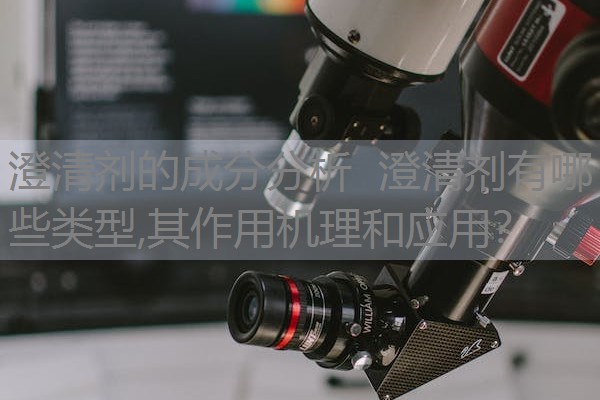 澄清剂的成分分析  澄清剂有哪些类型,其作用机理和应用？