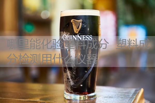 哪里能化验塑料成分 塑料成分检测用什么仪器 哪里能化验塑料成分 塑料成分检测用什么仪器