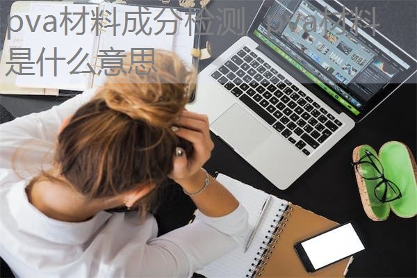 pva材料成分检测 pva材料是什么意思 pva材料成分检测 pva材料是什么意思