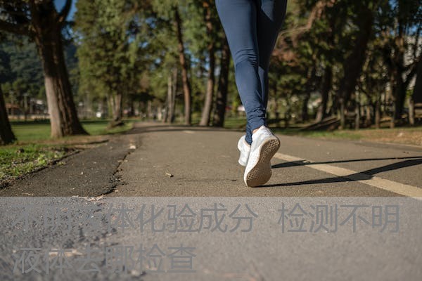 不明液体化验成分 检测不明液体去哪检查 不明液体化验成分 检测不明液体去哪检查
