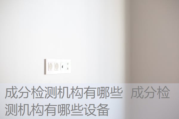 成分检测机构有哪些 成分检测机构有哪些设备 成分检测机构有哪些 成分检测机构有哪些设备