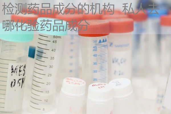 检测药品成分的机构 私人去哪化验药品成分 检测药品成分的机构 私人去哪化验药品成分