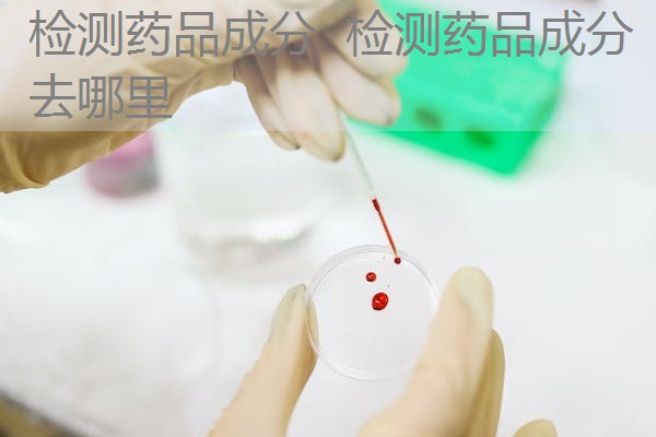 检测药品成分 检测药品成分去哪里 检测药品成分 检测药品成分去哪里