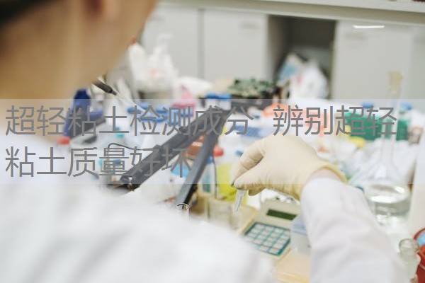 超轻粘土检测成分 辨别超轻粘土质量好坏 超轻粘土检测成分 辨别超轻粘土质量好坏