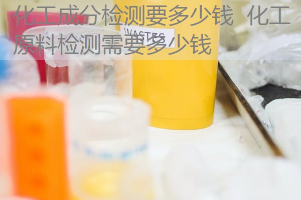 化工成分检测要多少钱 化工原料检测需要多少钱 化工成分检测要多少钱 化工原料检测需要多少钱