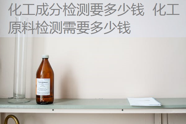 化工成分检测要多少钱 化工原料检测需要多少钱 化工成分检测要多少钱 化工原料检测需要多少钱