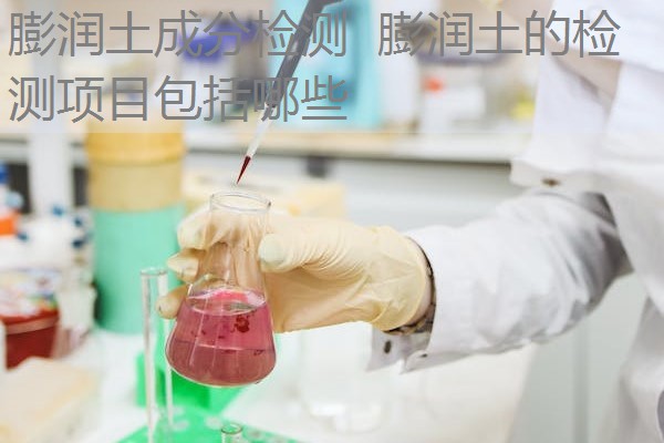 膨润土成分检测 膨润土的检测项目包括哪些 膨润土成分检测 膨润土的检测项目包括哪些
