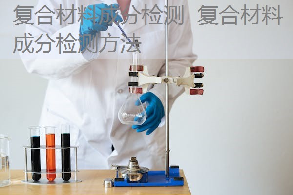 复合材料成分检测 复合材料成分检测方法 复合材料成分检测 复合材料成分检测方法