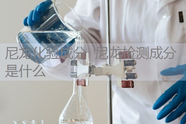 尼龙化验成分 尼龙检测成分是什么 尼龙化验成分 尼龙检测成分是什么