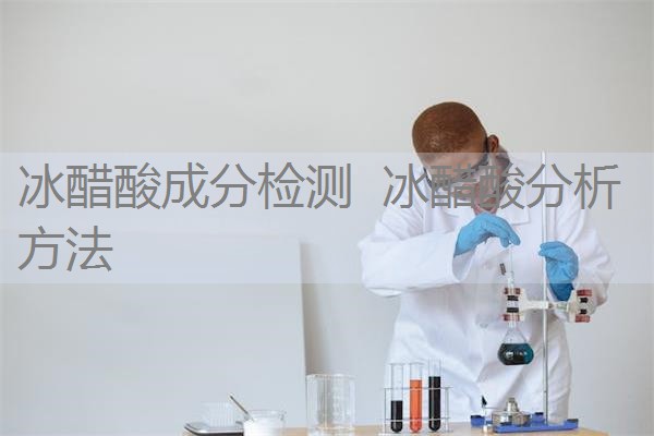 冰醋酸成分检测 冰醋酸分析方法 冰醋酸成分检测 冰醋酸分析方法