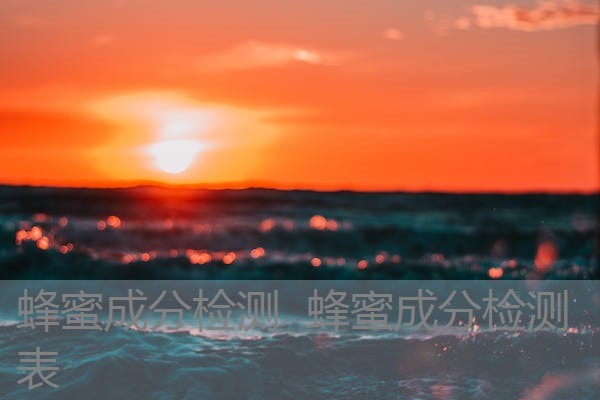 蜂蜜成分检测 蜂蜜成分检测表 蜂蜜成分检测 蜂蜜成分检测表