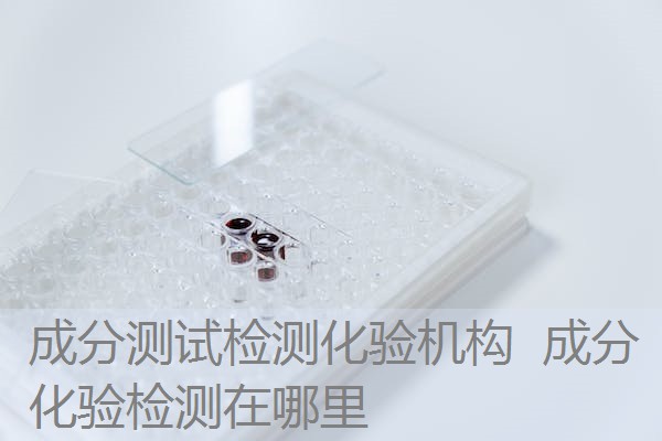 成分测试检测化验机构 成分化验检测在哪里 成分测试检测化验机构 成分化验检测在哪里