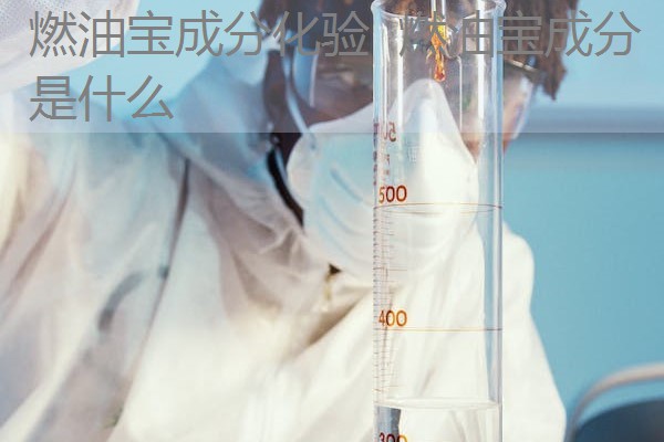 燃油宝成分化验 燃油宝成分是什么 燃油宝成分化验 燃油宝成分是什么