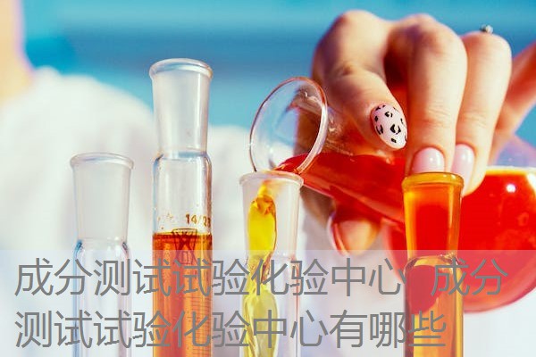 成分测试试验化验中心 成分测试试验化验中心有哪些 成分测试试验化验中心 成分测试试验化验中心有哪些