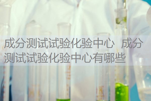 成分测试试验化验中心 成分测试试验化验中心有哪些 成分测试试验化验中心 成分测试试验化验中心有哪些