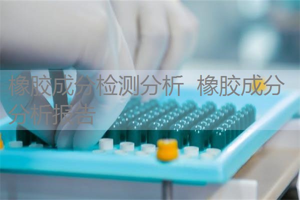 橡胶成分检测分析 橡胶成分分析报告 橡胶成分检测分析 橡胶成分分析报告