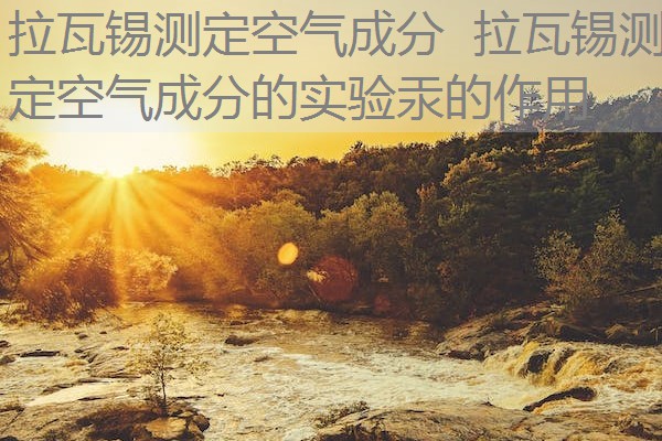 拉瓦锡测定空气成分 拉瓦锡测定空气成分的实验汞的作用 拉瓦锡测定空气成分 拉瓦锡测定空气成分的实验汞的作用