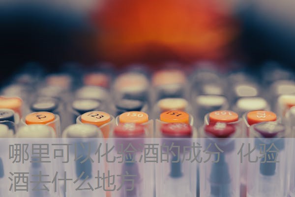 哪里可以化验酒的成分 化验酒去什么地方 哪里可以化验酒的成分 化验酒去什么地方