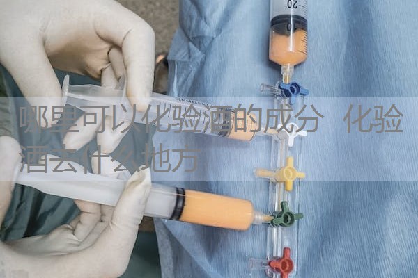 哪里可以化验酒的成分 化验酒去什么地方 哪里可以化验酒的成分 化验酒去什么地方