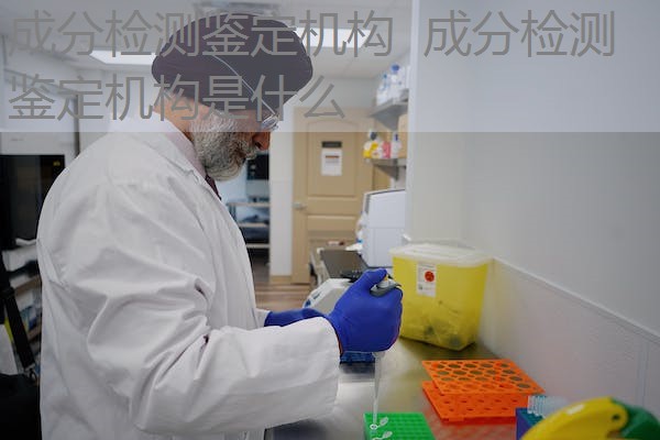 成分检测鉴定机构 成分检测鉴定机构是什么 成分检测鉴定机构 成分检测鉴定机构是什么