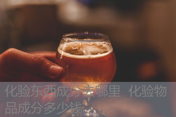 化验东西成分去哪里 化验物品成分多少钱 化验东西成分去哪里 化验物品成分多少钱