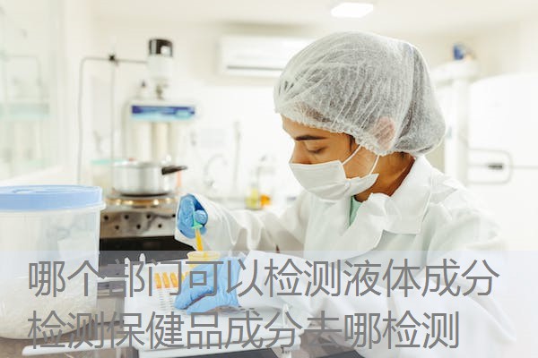 哪个部门可以检测液体成分 检测保健品成分去哪检测 哪个部门可以检测液体成分 检测保健品成分去哪检测
