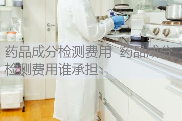 药品成分检测费用 药品成分检测费用谁承担 药品成分检测费用 药品成分检测费用谁承担