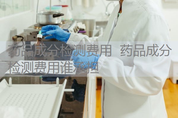 药品成分检测费用 药品成分检测费用谁承担 药品成分检测费用 药品成分检测费用谁承担