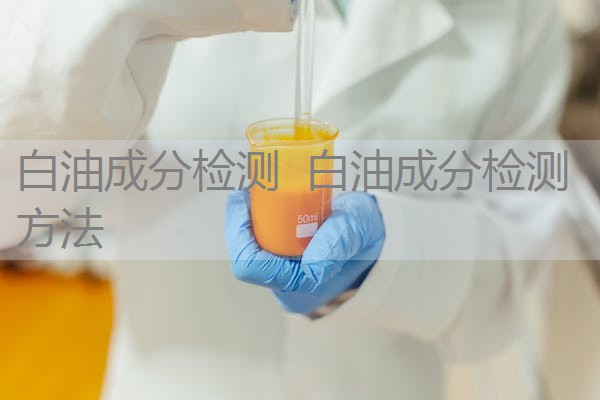 白油成分检测 白油成分检测方法 白油成分检测 白油成分检测方法