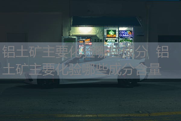 铝土矿主要化验哪些成分 铝土矿主要化验哪些成分含量 铝土矿主要化验哪些成分 铝土矿主要化验哪些成分含量