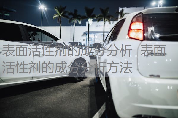 表面活性剂的成分分析 表面活性剂的成分分析方法 表面活性剂的成分分析 表面活性剂的成分分析方法