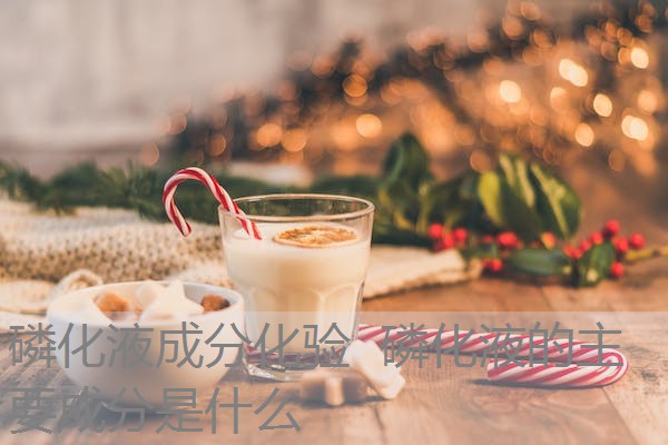 磷化液成分化验 磷化液的主要成分是什么 磷化液成分化验 磷化液的主要成分是什么