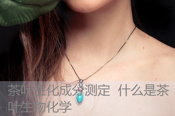 茶叶生化成分测定 什么是茶叶生物化学 茶叶生化成分测定 什么是茶叶生物化学
