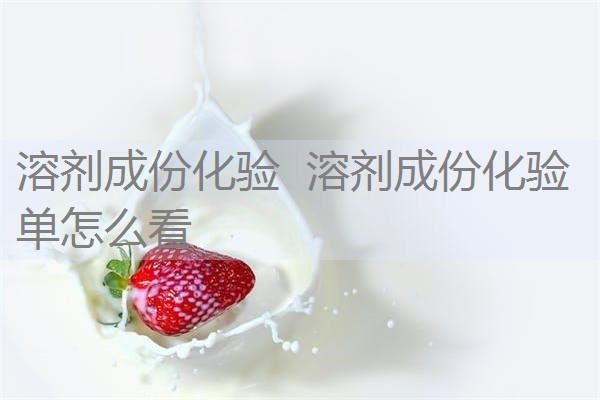 溶剂成份化验 溶剂成份化验单怎么看 溶剂成份化验 溶剂成份化验单怎么看