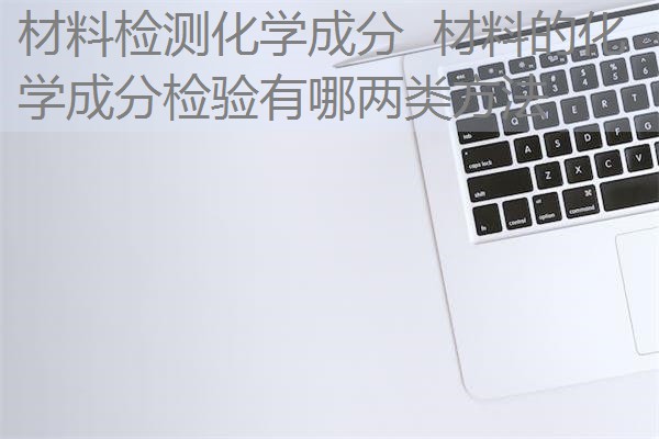 材料检测化学成分 材料的化学成分检验有哪两类方法 材料检测化学成分 材料的化学成分检验有哪两类方法