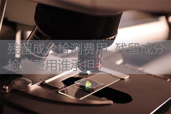 残留成分检测费用 残留成分检测费用谁承担 残留成分检测费用 残留成分检测费用谁承担
