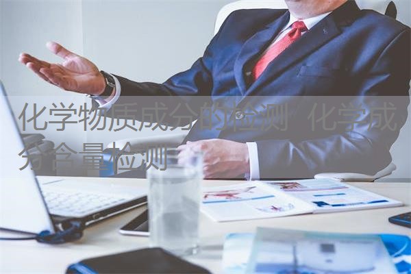 化学物质成分的检测 化学成分含量检测 化学物质成分的检测 化学成分含量检测