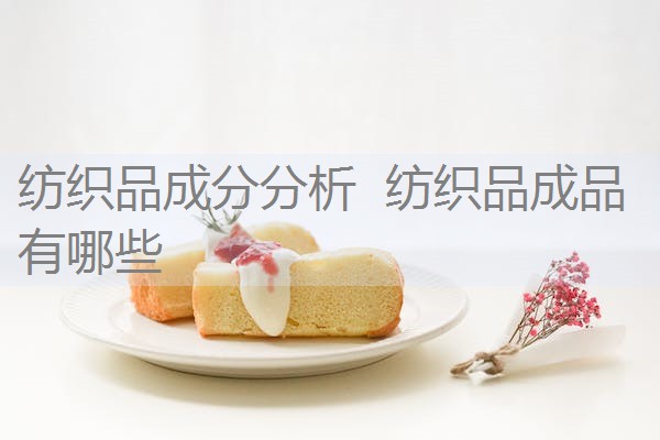 纺织品成分分析 纺织品成品有哪些 纺织品成分分析 纺织品成品有哪些