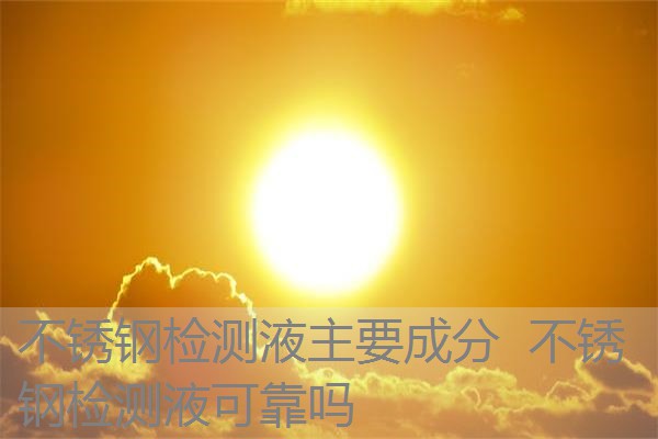 不锈钢检测液主要成分 不锈钢检测液可靠吗 不锈钢检测液主要成分 不锈钢检测液可靠吗