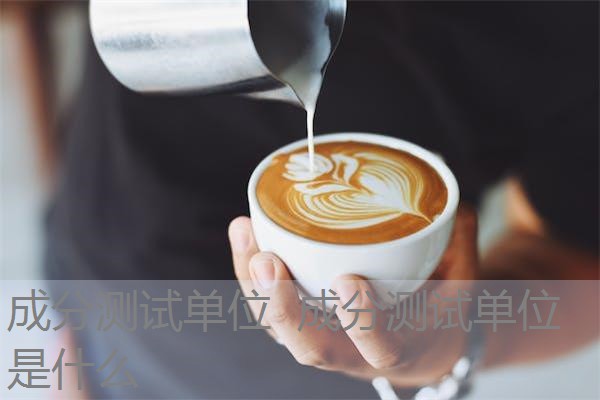 成分测试单位 成分测试单位是什么 成分测试单位 成分测试单位是什么